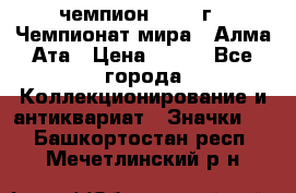 11.1) чемпион :1988 г - Чемпионат мира - Алма-Ата › Цена ­ 199 - Все города Коллекционирование и антиквариат » Значки   . Башкортостан респ.,Мечетлинский р-н